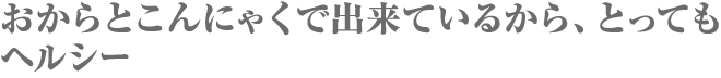 おからとこんにゃくで出来ているから、とってもヘルシー