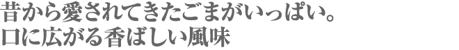 昔から愛されてきたごまがいっぱい。口に広がる香ばしい風味