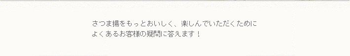 さつま揚をもっとおいしく、楽しんでいただくためによくあるお客様の疑問に答えます！