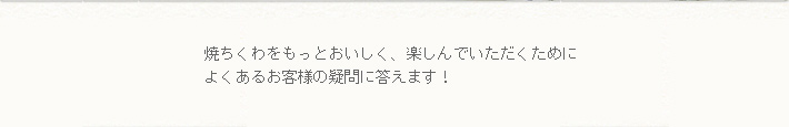 焼ちくわをもっとおいしく、楽しんでいただくためによくあるお客様の疑問に答えます！