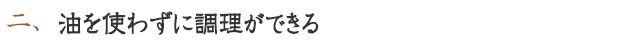 二. 油を使わずに調理ができる。