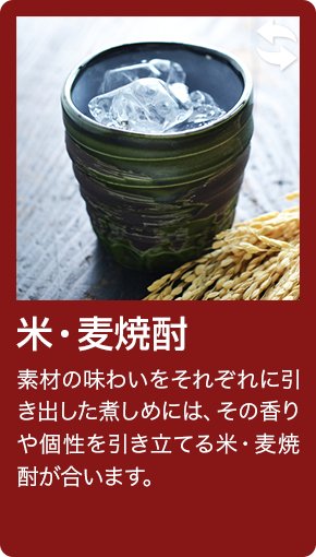 米・麦焼酎 素材の味わいをそれぞれに引き出した煮しめには、その香りや個性を引き立てる米・麦焼酎が合います。