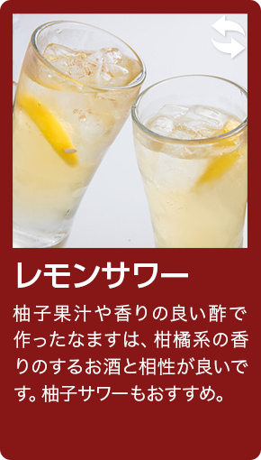 レモンサワー 柚子果汁や香りの良い酢で作ったなますは、柑橘系の香りのするお酒と相性が良いです。柚子サワーもおすすめ。