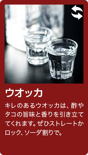 ウオッカ キレのあるウオッカは、酢やタコの旨味と香りを引き立ててくれます。ぜひストレートかロック、ソーダ割りで。