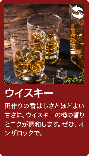 ウイスキー 田作りの香ばしさとほどよい甘さに、ウイスキーの樽の香りとコクが調和します。ぜひ、オンザロックで。