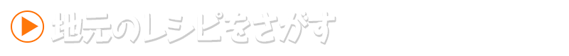 地元のレシピをさがす あなたの地元の都道府県名と食材から検索。