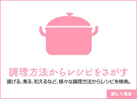 調理方法からレシピをさがす 揚げる、煮る、和えるなど、様々な調理方法からレシピを検索。