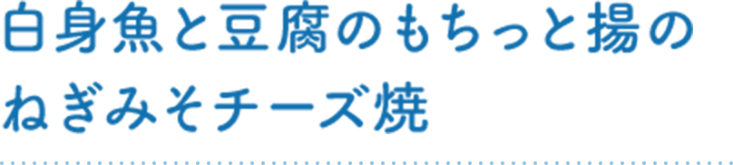 白身魚と豆腐のもちっと揚のねぎみそチーズ焼