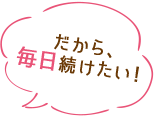 だから毎日続けたい！