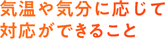 気温や気分に応じて対応ができること