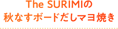 The SURIMIの秋なすボードだしマヨ焼き 