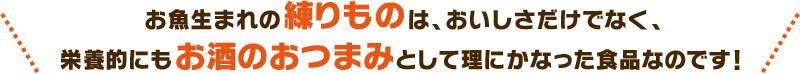 お魚生まれの練りものは、おいしさだけでなく、栄養的にもお酒のおつまみとして理にかなった食品なのです!