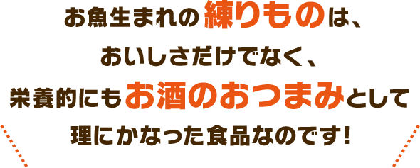 お魚生まれの練りものは、おいしさだけでなく、栄養的にもお酒のおつまみとして理にかなった食品なのです!