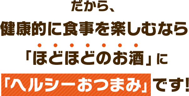 だから、健康的に食事を楽しむなら「ほどほどのお酒」に「ヘルシーおつまみ」です!