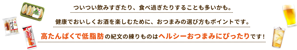 ついつい飲みすぎたり、食べ過ぎたりすることも多いかも。健康でおいしくお酒を楽しむために、おつまみの選び方もポイントです。高たんぱくで低脂肪の紀文の練りものはヘルシーおつまみにぴったりです！