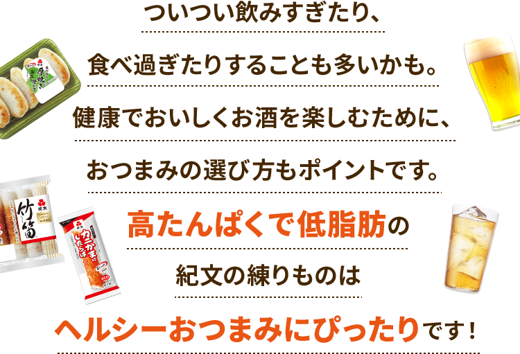 ついつい飲みすぎたり、食べ過ぎたりすることも多いかも。健康でおいしくお酒を楽しむために、おつまみの選び方もポイントです。高たんぱくで低脂肪の紀文の練りものはヘルシーおつまみにぴったりです！